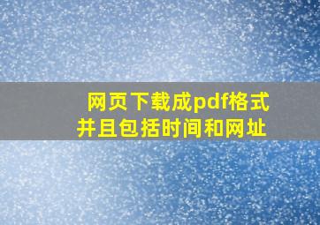 网页下载成pdf格式 并且包括时间和网址